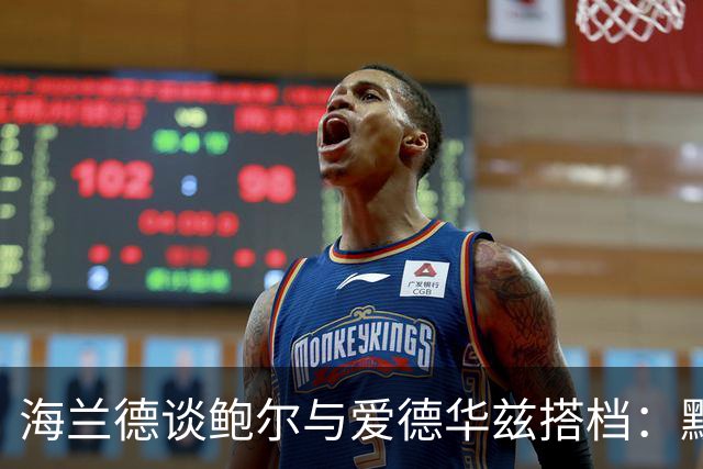 海兰德谈鲍尔与爱德华兹搭档：默契配合将减轻压力